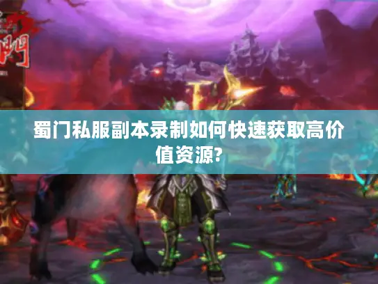 蜀门私服副本录制如何快速获取高价值资源?
