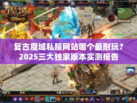 复古魔域私服网站哪个最耐玩?2025三大独家版本实测报告 复古魔域私服网站哪个最耐玩?2025三大独家版本实测报告