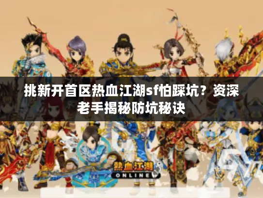 挑新开首区热血江湖sf怕踩坑？资深老手揭秘防坑秘诀