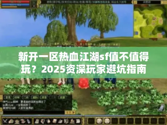 新开一区热血江湖sf值不值得玩?2025资深玩家避坑指南 新开一区热血江湖sf值不值得玩?2025资深玩家避坑指南