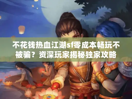 不花钱热血江湖sf零成本畅玩不被骗？资深玩家揭秘独家攻略