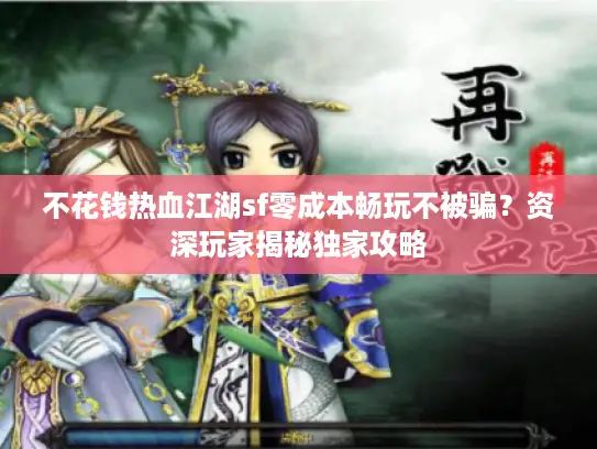 不花钱热血江湖sf零成本畅玩不被骗？资深玩家揭秘独家攻略