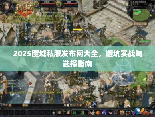 2025魔域私服发布网大全，避坑实战与选择指南