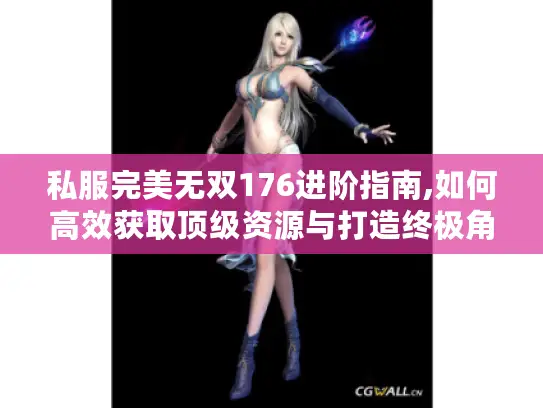 私服完美无双176进阶指南,如何高效获取顶级资源与打造终极角色?