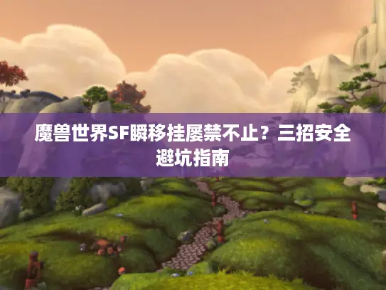 魔兽世界SF瞬移挂屡禁不止？三招安全避坑指南