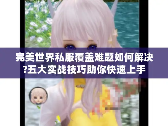 完美世界私服覆盖难题如何解决?五大实战技巧助你快速上手 完美世界私服覆盖难题如何解决?五大实战技巧助你快速上手