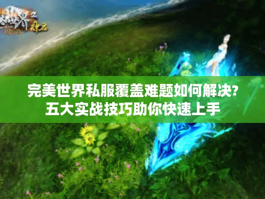 完美世界私服覆盖难题如何解决?五大实战技巧助你快速上手 完美世界私服覆盖难题如何解决?五大实战技巧助你快速上手