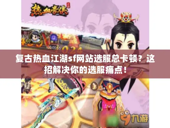 复古热血江湖sf网站选服总卡顿？这招解决你的选服痛点！