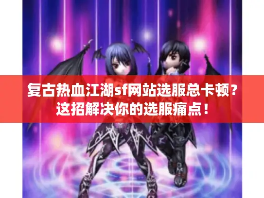 复古热血江湖sf网站选服总卡顿？这招解决你的选服痛点！