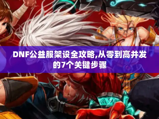 DNF公益服架设全攻略,从零到高并发的7个关键步骤 DNF公益服架设全攻略,从零到高并发的7个关键步骤