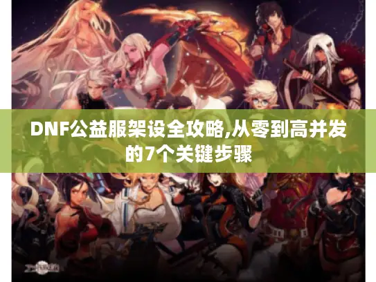 DNF公益服架设全攻略,从零到高并发的7个关键步骤 DNF公益服架设全攻略,从零到高并发的7个关键步骤