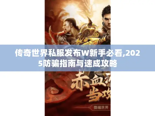 传奇世界私服发布W新手必看,2025防骗指南与速成攻略 传奇世界私服发布W新手必看,2025防骗指南与速成攻略