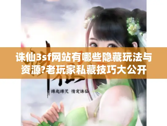 诛仙3sf网站有哪些隐藏玩法与资源?老玩家私藏技巧大公开
