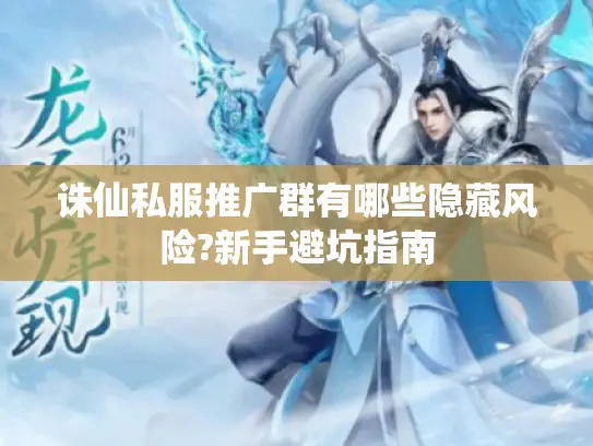 诛仙私服推广群有哪些隐藏风险?新手避坑指南