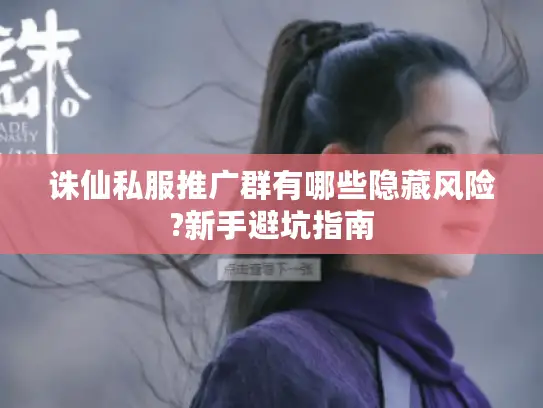 诛仙私服推广群有哪些隐藏风险?新手避坑指南