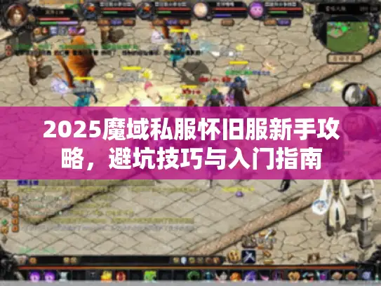 2025魔域私服怀旧服新手攻略，避坑技巧与入门指南