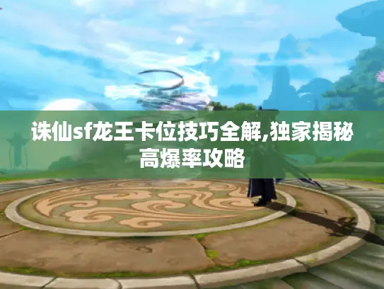 诛仙sf龙王卡位技巧全解,独家揭秘高爆率攻略