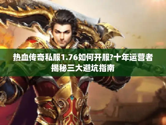 热血传奇私服1.76如何开服?十年运营者揭秘三大避坑指南