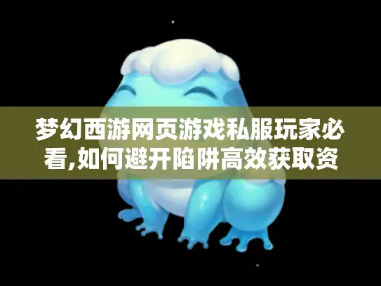 梦幻西游网页游戏私服玩家必看,如何避开陷阱高效获取资源?