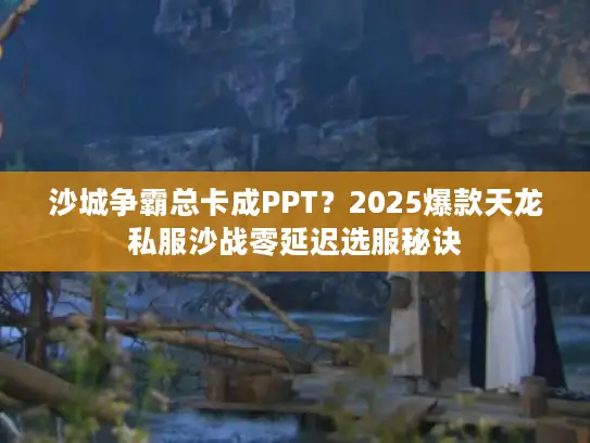 沙城争霸总卡成PPT?2025爆款天龙私服沙战零延迟选服秘诀 沙城争霸总卡成PPT?2025爆款天龙私服沙战零延迟选服秘诀