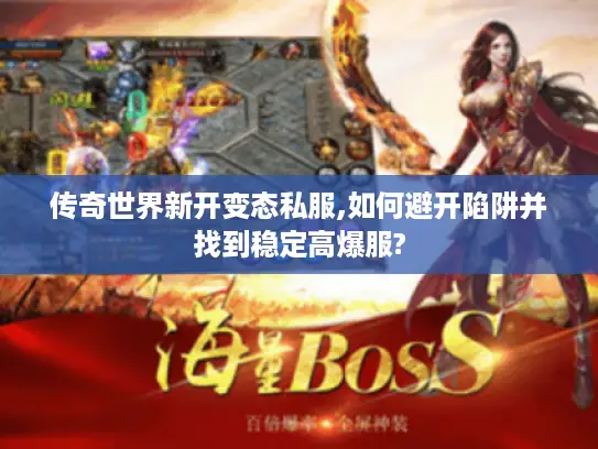 传奇世界新开变态私服,如何避开陷阱并找到稳定高爆服?