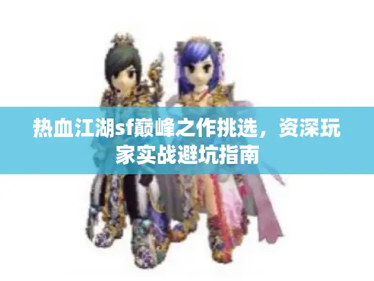 热血江湖sf巅峰之作挑选,资深玩家实战避坑指南 热血江湖sf巅峰之作挑选,资深玩家实战避坑指南