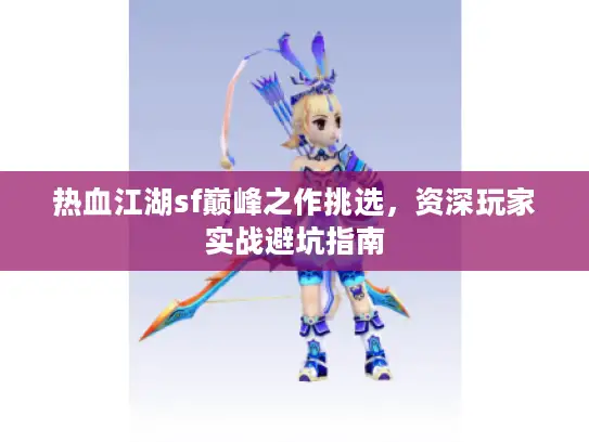 热血江湖sf巅峰之作挑选,资深玩家实战避坑指南 热血江湖sf巅峰之作挑选,资深玩家实战避坑指南