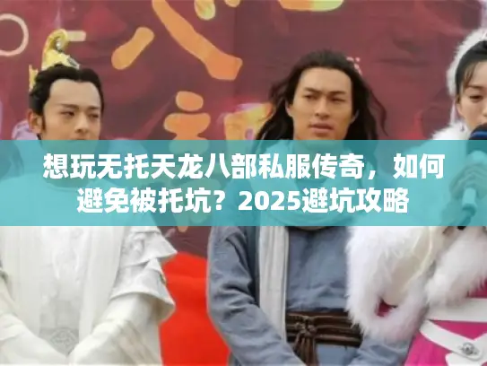 想玩无托天龙八部私服传奇，如何避免被托坑？2025避坑攻略