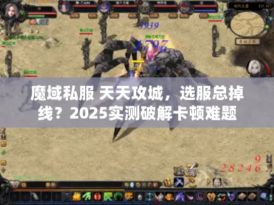 魔域私服 天天攻城,选服总掉线?2025实测破解卡顿难题 魔域私服 天天攻城,选服总掉线?2025实测破解卡顿难题