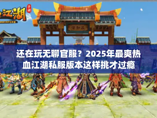 还在玩无聊官服？2025年最爽热血江湖私服版本这样挑才过瘾