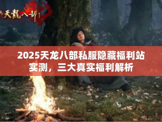 2025天龙八部私服隐藏福利站实测,三大真实福利解析 2025天龙八部私服隐藏福利站实测,三大真实福利解析