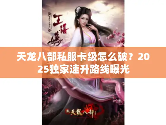 天龙八部私服卡级怎么破？2025独家速升路线曝光