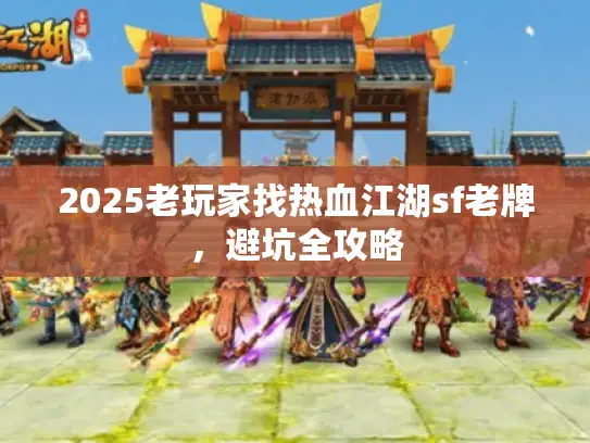2025老玩家找热血江湖sf老牌，避坑全攻略