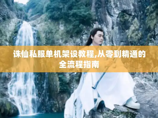 诛仙私服单机架设教程,从零到精通的全流程指南