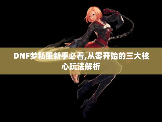 DNF梦私服新手必看,从零开始的三大核心玩法解析