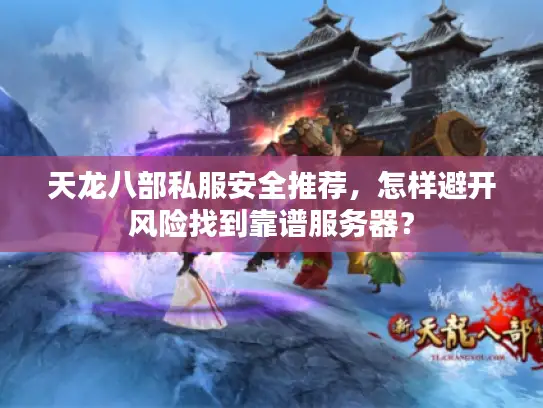 天龙八部私服安全推荐，怎样避开风险找到靠谱服务器？