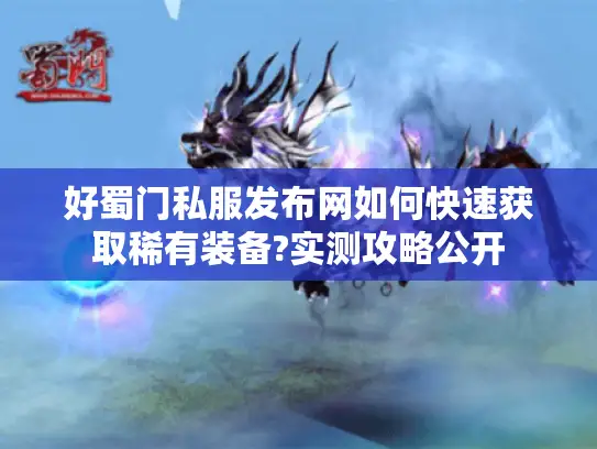 好蜀门私服发布网如何快速获取稀有装备?实测攻略公开