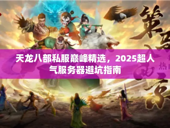 天龙八部私服巅峰精选,2025超人气服务器避坑指南 天龙八部私服巅峰精选,2025超人气服务器避坑指南