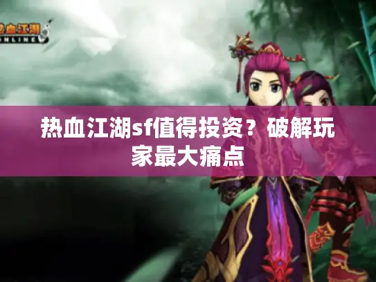 热血江湖sf值得投资？破解玩家最大痛点