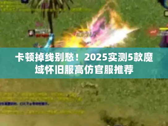 卡顿掉线别愁！2025实测5款魔域怀旧服高仿官服推荐