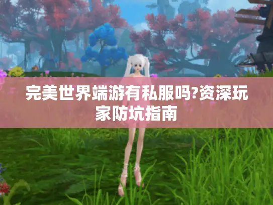 完美世界端游有私服吗?资深玩家防坑指南 完美世界端游有私服吗?资深玩家防坑指南