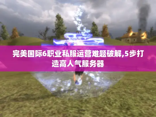 完美国际6职业私服运营难题破解,5步打造高人气服务器