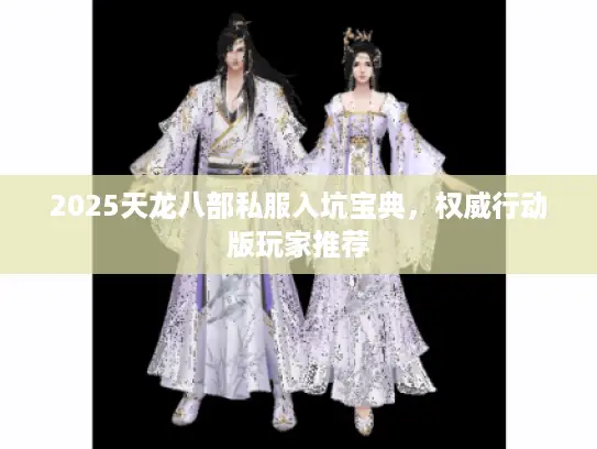 2025天龙八部私服入坑宝典，权威行动版玩家推荐