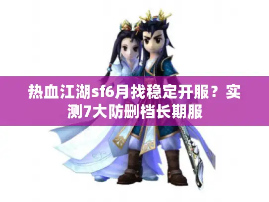 热血江湖sf6月找稳定开服？实测7大防删档长期服