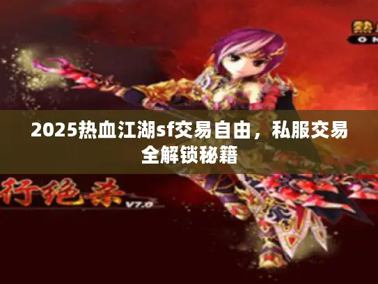 2025热血江湖sf交易自由，私服交易全解锁秘籍