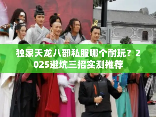 独家天龙八部私服哪个耐玩?2025避坑三招实测推荐 独家天龙八部私服哪个耐玩?2025避坑三招实测推荐