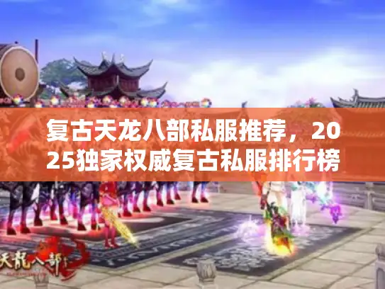 复古天龙八部私服推荐，2025独家权威复古私服排行榜