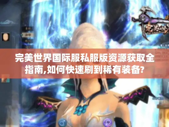 完美世界国际服私服版资源获取全指南,如何快速刷到稀有装备? 完美世界国际服私服版资源获取全指南,如何快速刷到稀有装备?