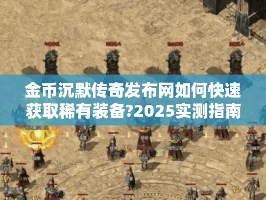 金币沉默传奇发布网如何快速获取稀有装备?2025实测指南