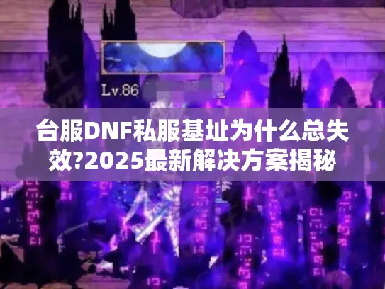 台服DNF私服基址为什么总失效?2025最新解决方案揭秘